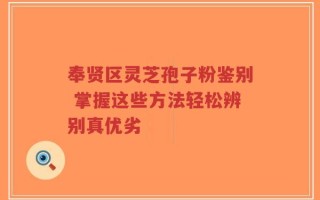 奉贤区灵芝孢子粉鉴别 掌握这些方法轻松辨别真优劣