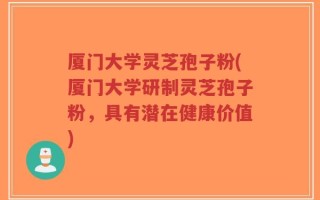 厦门大学灵芝孢子粉(厦门大学研制灵芝孢子粉，具有潜在健康价值)