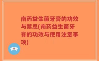 南药益生菌牙膏的功效与禁忌(南药益生菌牙膏的功效与使用注意事项)