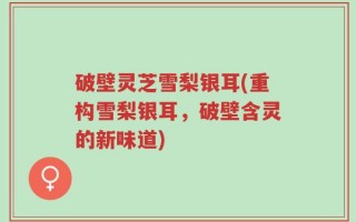 破壁灵芝雪梨银耳(重构雪梨银耳，破壁含灵的新味道)