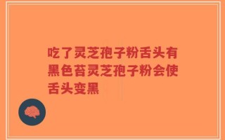 吃了灵芝孢子粉舌头有黑色苔灵芝孢子粉会使舌头变黑