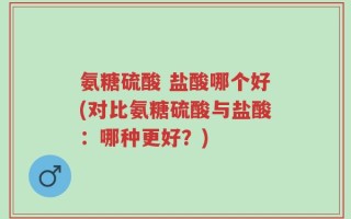 氨糖硫酸 盐酸哪个好(对比氨糖硫酸与盐酸：哪种更好？)