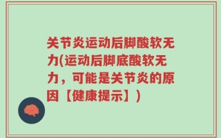 关节炎运动后脚酸软无力(运动后脚底酸软无力，可能是关节炎的原因【健康提示】)
