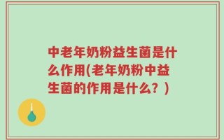 中老年奶粉益生菌是什么作用(老年奶粉中益生菌的作用是什么？)