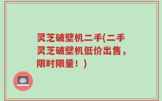 灵芝破壁机二手(二手灵芝破壁机低价出售，限时限量！)
