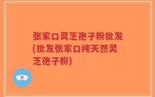张家口灵芝孢子粉批发(批发张家口纯天然灵芝孢子粉)