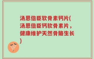 汤恩倍臣软骨素钙片(汤恩倍臣钙软骨素片，健康维护天然骨骼生长)