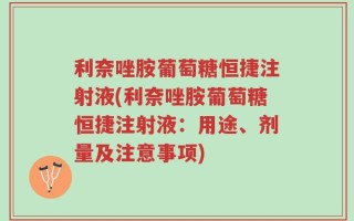 利奈唑胺葡萄糖恒捷注射液(利奈唑胺葡萄糖恒捷注射液：用途、剂量及注意事项)