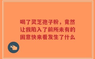 喝了灵芝孢子粉，竟然让我陷入了前所未有的困意快来看发生了什么