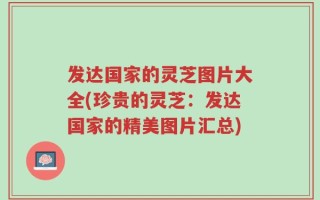 发达国家的灵芝图片大全(珍贵的灵芝：发达国家的精美图片汇总)