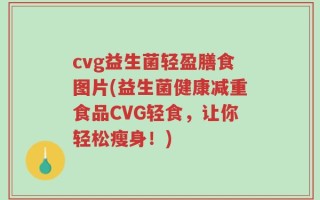 cvg益生菌轻盈膳食图片(益生菌健康减重食品CVG轻食，让你轻松瘦身！)