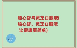 脑心舒与灵芝口服液(脑心舒、灵芝口服液  让健康更简单)