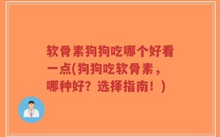 软骨素狗狗吃哪个好看一点(狗狗吃软骨素，哪种好？选择指南！)
