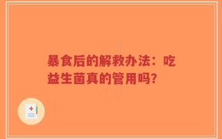 暴食后的解救办法：吃益生菌真的管用吗？