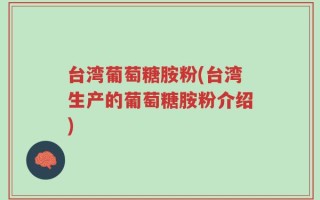 台湾葡萄糖胺粉(台湾生产的葡萄糖胺粉介绍)