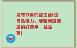 没有作用的益生菌(提高免疫力，增强肠道健康的好帮手 - 益生菌)