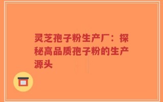 灵芝孢子粉生产厂：探秘高品质孢子粉的生产源头