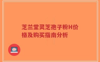 芝兰堂灵芝孢子粉H价格及购买指南分析