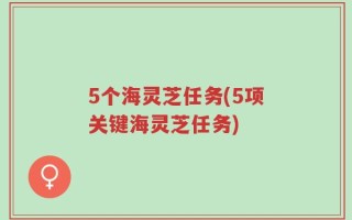 5个海灵芝任务(5项关键海灵芝任务)