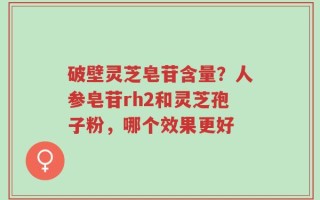 破壁灵芝皂苷含量？人参皂苷rh2和灵芝孢子粉，哪个效果更好