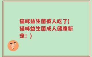 猫咪益生菌被人吃了(猫咪益生菌成人健康新宠！)