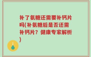 补了氨糖还需要补钙片吗(补氨糖后是否还需补钙片？健康专家解析)