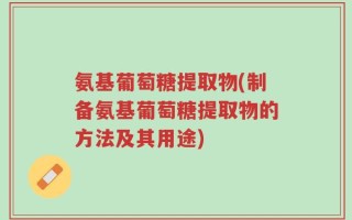 氨基葡萄糖提取物(制备氨基葡萄糖提取物的方法及其用途)