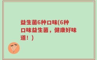 益生菌6种口味(6种口味益生菌，健康好味道！)
