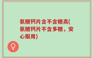 氨糖钙片含不含糖高(氨糖钙片不含多糖，安心服用)