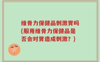维骨力保健品刺激胃吗(服用维骨力保健品是否会对胃造成刺激？)