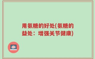 用氨糖的好处(氨糖的益处：增强关节健康)