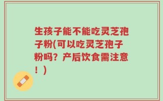 生孩子能不能吃灵芝孢子粉(可以吃灵芝孢子粉吗？产后饮食需注意！)