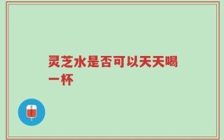 灵芝水是否可以天天喝一杯
