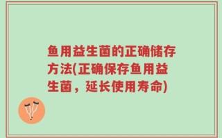 鱼用益生菌的正确储存方法(正确保存鱼用益生菌，延长使用寿命)