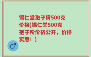 锡仁堂孢子粉500克价格(锡仁堂500克孢子粉价格公开，价格实惠！)