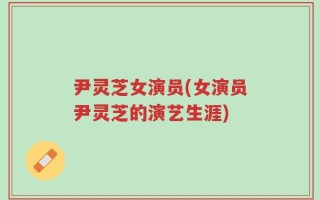 尹灵芝女演员(女演员尹灵芝的演艺生涯)