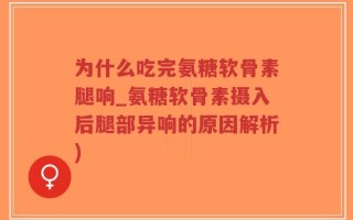 为什么吃完氨糖软骨素腿响_氨糖软骨素摄入后腿部异响的原因解析)