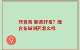 软骨素 制备肝素？烟台东城制药怎么样