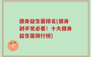 健身益生菌排名(健身剁手党必看！十大健身益生菌排行榜)