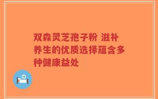 双森灵芝孢子粉 滋补养生的优质选择蕴含多种健康益处