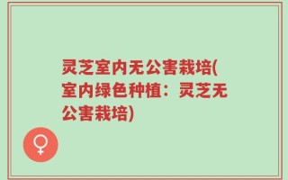 灵芝室内无公害栽培(室内绿色种植：灵芝无公害栽培)