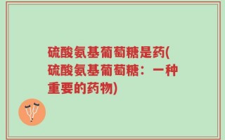 硫酸氨基葡萄糖是药(硫酸氨基葡萄糖：一种重要的药物)