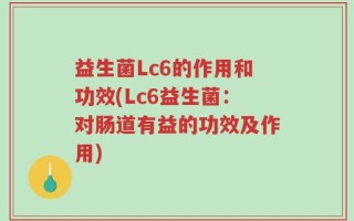 益生菌Lc6的作用和功效(Lc6益生菌：对肠道有益的功效及作用)