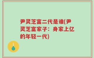 尹灵芝富二代是谁(尹灵芝富家子：身家上亿的年轻一代)