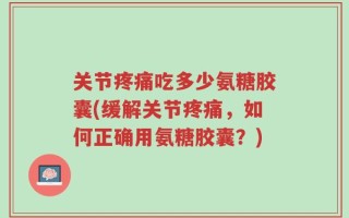 关节疼痛吃多少氨糖胶囊(缓解关节疼痛，如何正确用氨糖胶囊？)