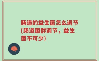 肠道的益生菌怎么调节(肠道菌群调节，益生菌不可少)