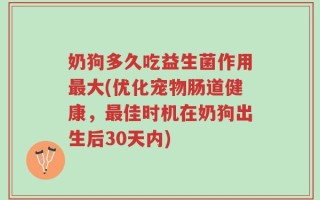 奶狗多久吃益生菌作用最大(优化宠物肠道健康，最佳时机在奶狗出生后30天内)