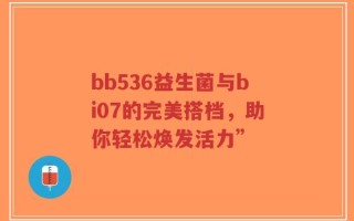 bb536益生菌与bi07的完美搭档，助你轻松焕发活力”