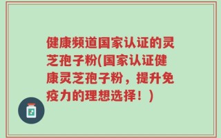 健康频道国家认证的灵芝孢子粉(国家认证健康灵芝孢子粉，提升免疫力的理想选择！)