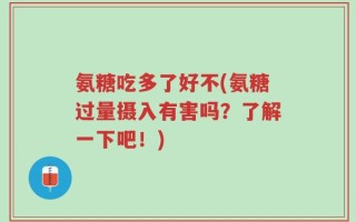 氨糖吃多了好不(氨糖过量摄入有害吗？了解一下吧！)